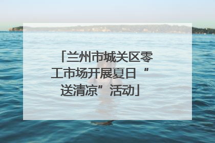 兰州市城关区零工市场开展夏日“送清凉”活动