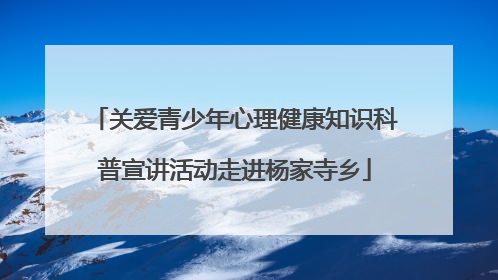 关爱青少年心理健康知识科普宣讲活动走进杨家寺乡