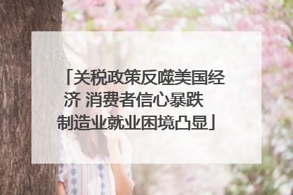 关税政策反噬美国经济 消费者信心暴跌 制造业就业困境凸显
