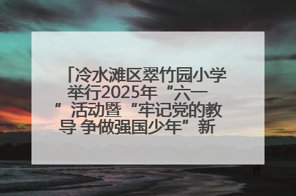 冷水滩区翠竹园小学举行2025年“六一”活动暨“牢记党的教导 争做强国少年”新队员入队仪式