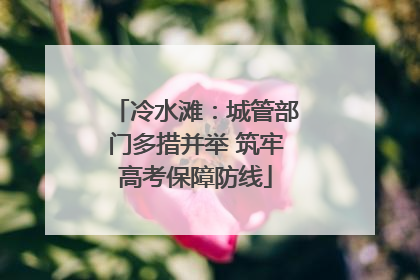 冷水滩：城管部门多措并举 筑牢高考保障防线