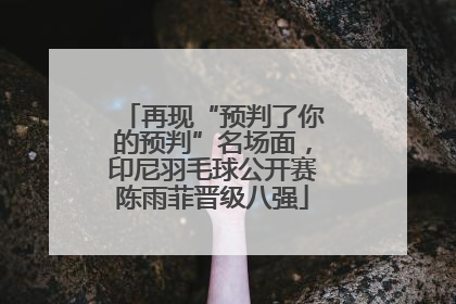 再现“预判了你的预判”名场面，印尼羽毛球公开赛陈雨菲晋级八强