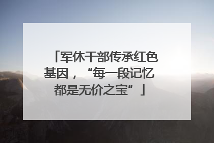 军休干部传承红色基因，“每一段记忆都是无价之宝”