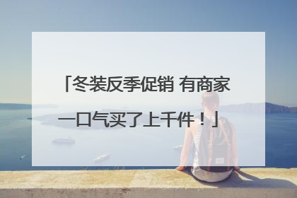 冬装反季促销 有商家一口气买了上千件！