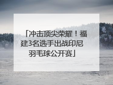 冲击顶尖荣耀！福建3名选手出战印尼羽毛球公开赛