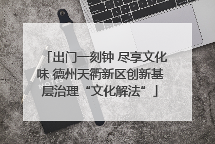 出门一刻钟 尽享文化味 德州天衢新区创新基层治理“文化解法”
