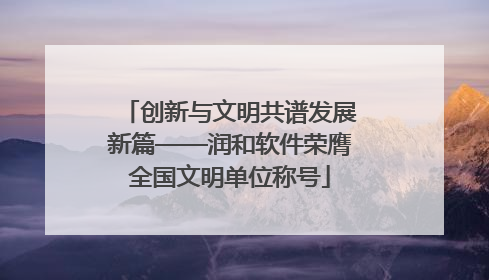 创新与文明共谱发展新篇——润和软件荣膺全国文明单位称号