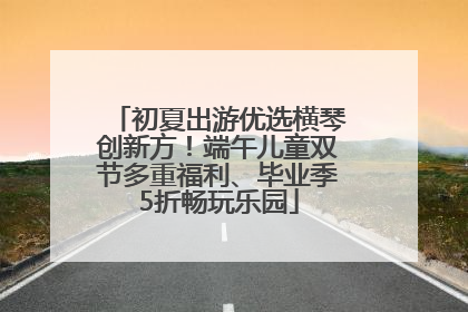 初夏出游优选横琴创新方！端午儿童双节多重福利、毕业季5折畅玩乐园