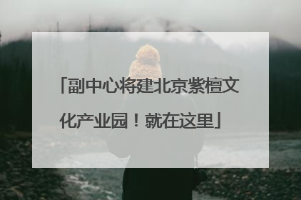 副中心将建北京紫檀文化产业园！就在这里