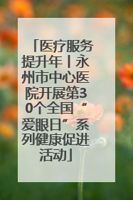 医疗服务提升年丨永州市中心医院开展第30个全国“爱眼日”系列健康促进活动