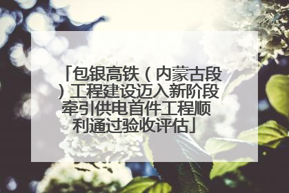 包银高铁(内蒙古段)工程建设迈入新阶段 牵引供电首件工程顺利通过验收评估