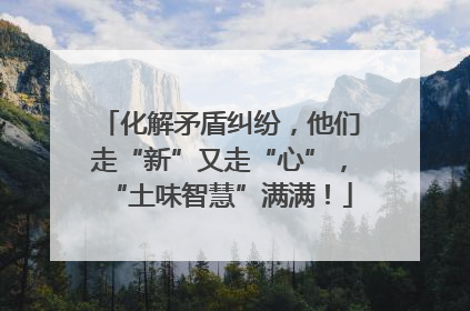 化解矛盾纠纷，他们走“新”又走“心”，“土味智慧”满满！