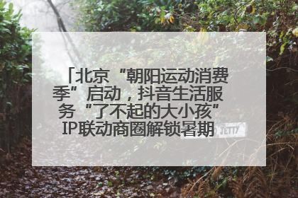 北京“朝阳运动消费季”启动，抖音生活服务“了不起的大小孩”IP联动商圈解锁暑期亲子消费新场景