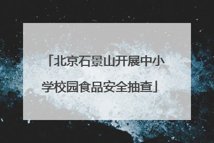 北京石景山开展中小学校园食品安全抽查