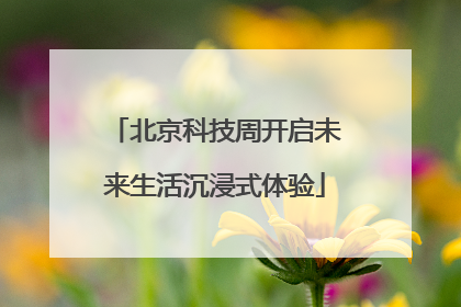 北京科技周开启未来生活沉浸式体验