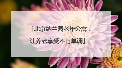 北京纳兰园老年公寓：让养老享受不再单调