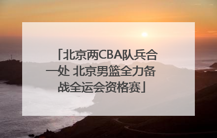 北京两CBA队兵合一处 北京男篮全力备战全运会资格赛