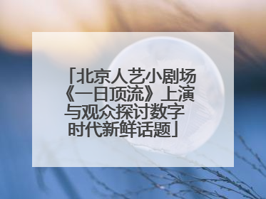 北京人艺小剧场《一日顶流》上演 与观众探讨数字时代新鲜话题