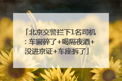 北京交警拦下1名司机：车窗碎了+喝隔夜酒+没进京证+车座拆了