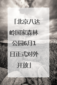 北京八达岭国家森林公园6月1日正式对外开放