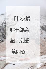 北京援疆干部高超：京援筑同心