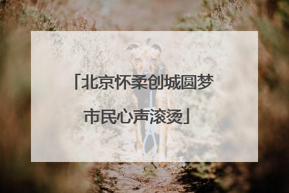 北京怀柔创城圆梦 市民心声滚烫
