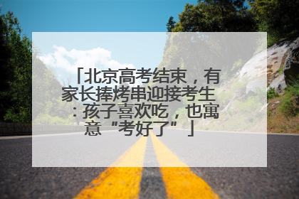 北京高考结束，有家长捧烤串迎接考生：孩子喜欢吃，也寓意“考好了”