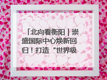 北向看衡阳｜崇盛国际中心焕新回归！打造“世界级美食主题公园”