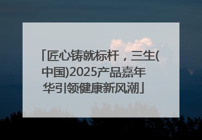 匠心铸就标杆，三生(中国)2025产品嘉年华引领健康新风潮