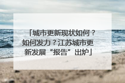 城市更新现状如何？如何发力？江苏城市更新发展“报告”出炉
