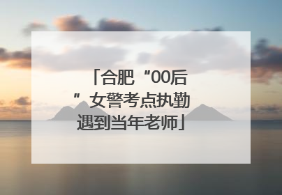 合肥“00后”女警考点执勤遇到当年老师