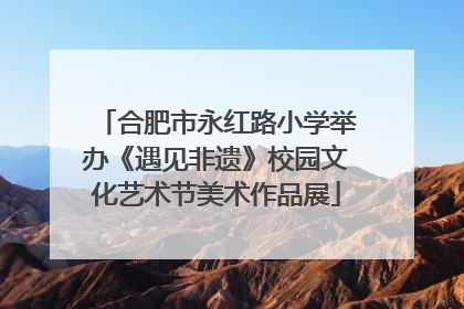 合肥市永红路小学举办《遇见非遗》校园文化艺术节美术作品展