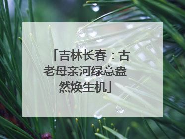 吉林长春：古老母亲河绿意盎然焕生机