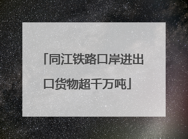 同江铁路口岸进出口货物超千万吨