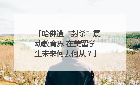 哈佛遭“封杀”震动教育界 在美留学生未来何去何从？