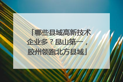哪些县域高新技术企业多？昆山第一，胶州领跑北方县域