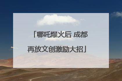 哪吒爆火后 成都再放文创激励大招