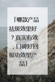 哪款产品祛斑效果好？真实有效，口碑好回报功效型产品