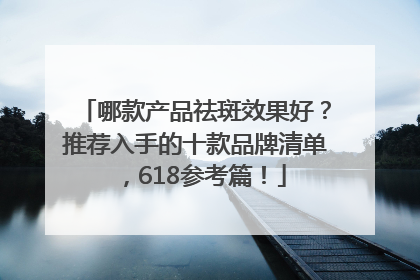哪款产品祛斑效果好？推荐入手的十款品牌清单，618参考篇！