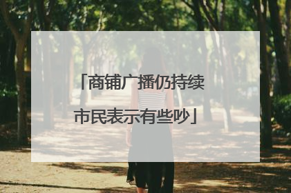 商铺广播仍持续 市民表示有些吵