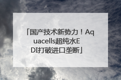 国产技术新势力！Aquacells超纯水EDI打破进口垄断