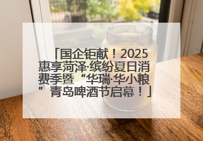 国企钜献！2025惠享菏泽·缤纷夏日消费季暨“华瑞·华小粮”青岛啤酒节启幕！