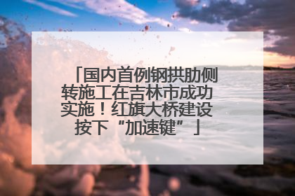 国内首例钢拱肋侧转施工在吉林市成功实施！红旗大桥建设按下“加速键”