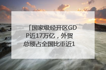 国家级经开区GDP近17万亿，外贸总额占全国比重近1/4｜数读中国