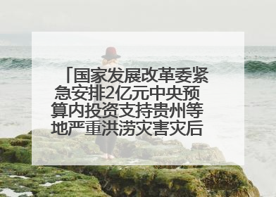 国家发展改革委紧急安排2亿元中央预算内投资支持贵州等地严重洪涝灾害灾后应急恢复