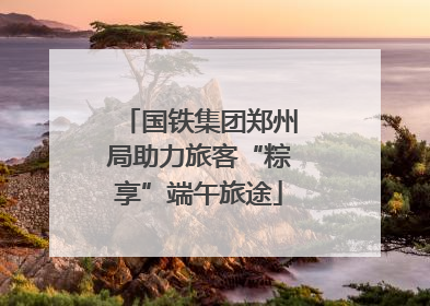 国铁集团郑州局助力旅客“粽享”端午旅途