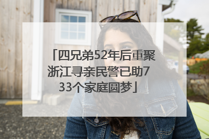 四兄弟52年后重聚 浙江寻亲民警已助733个家庭圆梦