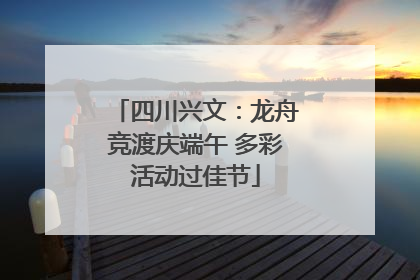 四川兴文：龙舟竞渡庆端午 多彩活动过佳节