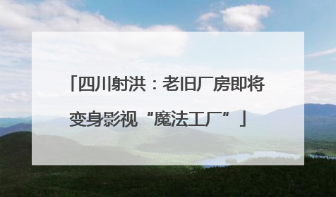 四川射洪：老旧厂房即将变身影视“魔法工厂”