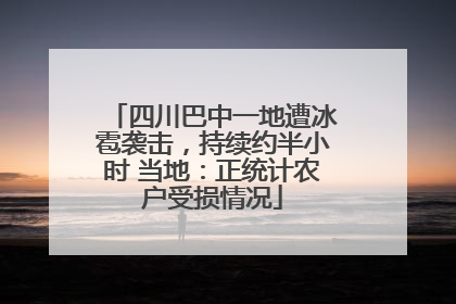 四川巴中一地遭冰雹袭击，持续约半小时 当地：正统计农户受损情况